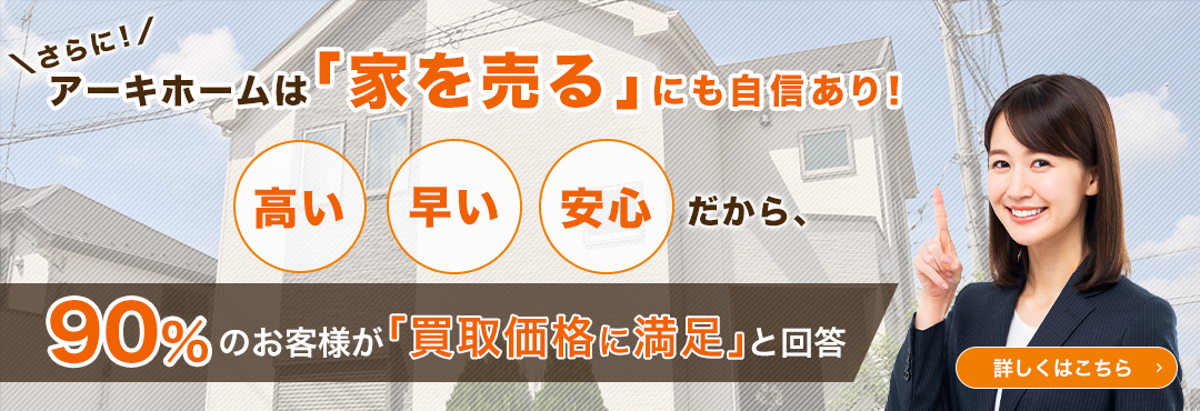 更に！アーキホームは「売る」にも自信あり！ポイントは「高く・早く」。90％のお客様が「売却価格に満足」と回答　詳しくはこちら