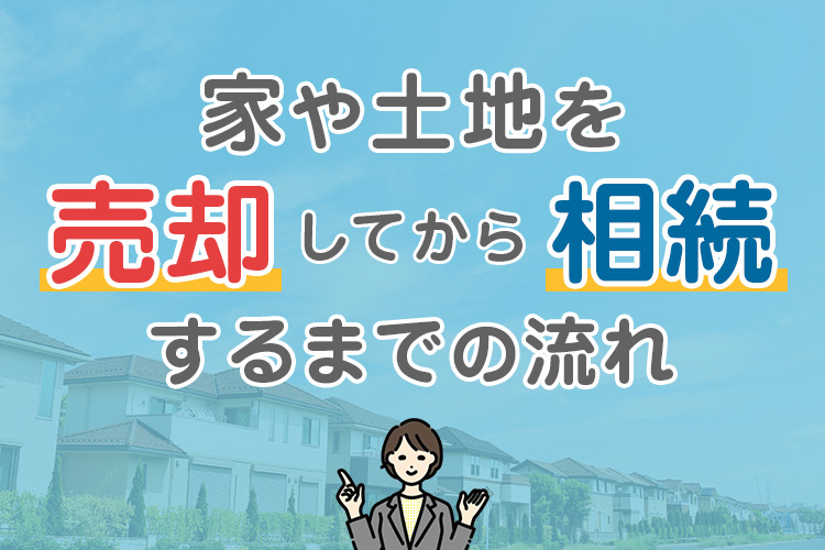 家や土地を相続してから売却するまでの流れ。売却のタイミングや注意点とは？