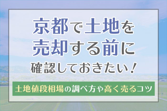 京都で土地を売却する前に確認しておきたい！土地値段相場の調べ方や高く売るコツ