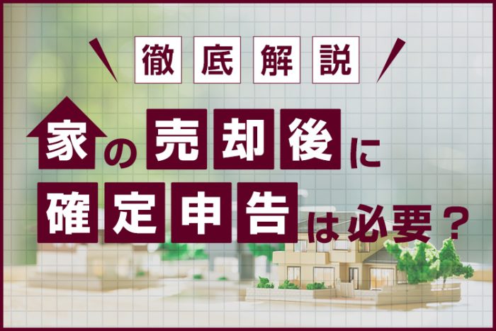 家の売却後に確定申告は必要？手続きや流れ、必要書類等について徹底解説