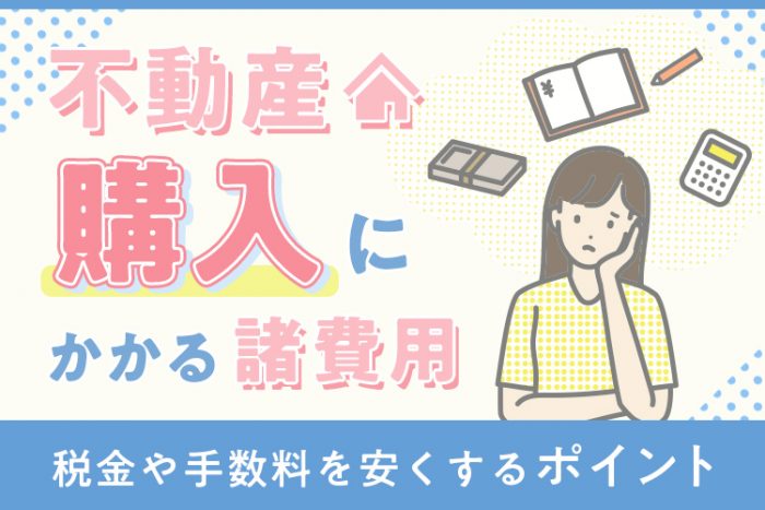 不動産購入にかかる諸費用とは？税金や手数料、安くするポイントもご紹介