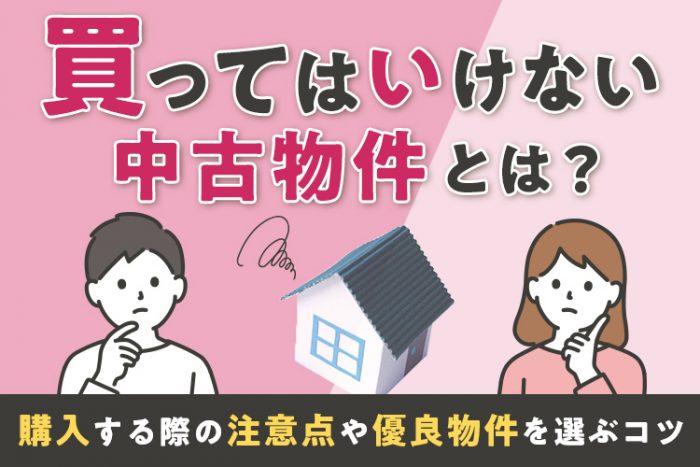 買ってはいけない中古物件とは？中古住宅を購入する際の注意点や優良物件を選ぶコツ