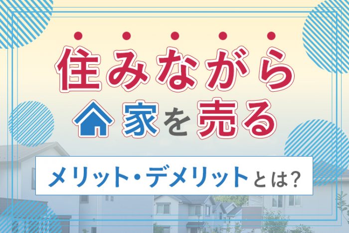 住みながら家を売るメリット・デメリットとは？ 好条件で売却するためのコツもご紹介