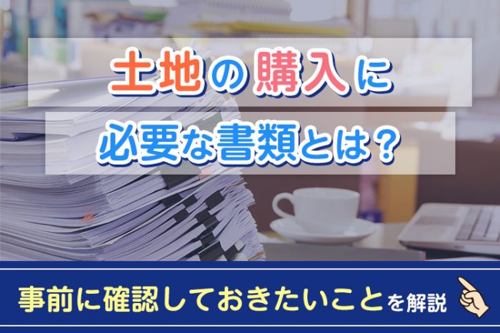 土地の購入に必要な書類とは？事前に確認しておきたいこと