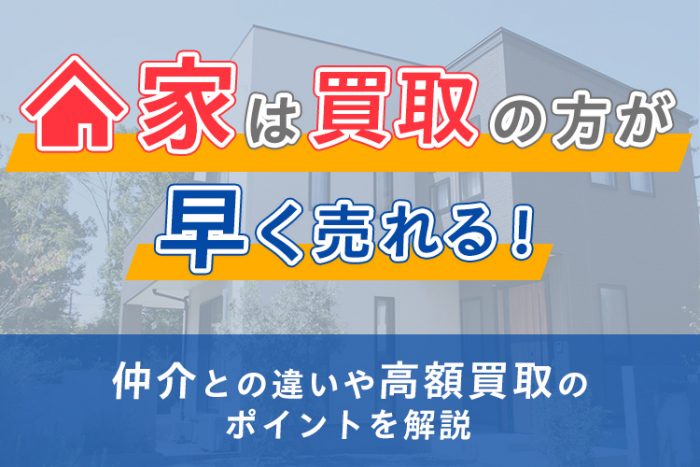 家は買取の方が早く売れる！仲介との違いや高額買取のポイントを解説