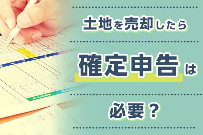 土地を売却したら確定申告は必要？