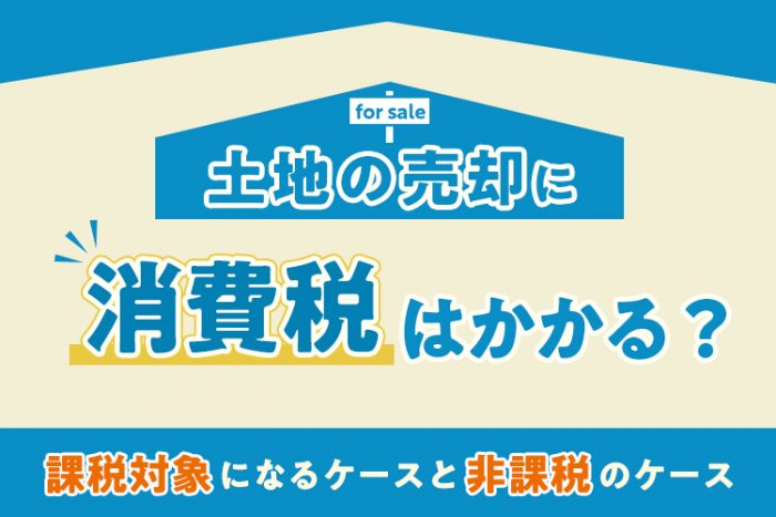 土地の売却に消費税はかかる？課税対象と非課税対象のケースを紹介