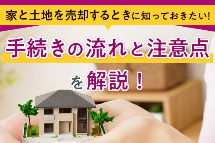 家と土地を売却するときに知っておきたいポイント！手続きの流れと注意点も解説