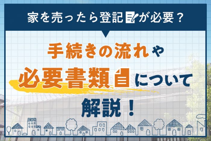 家を売ったら登記が必要？手続きの流れや必要書類について解説