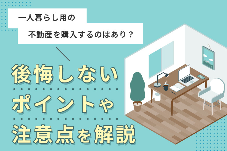 一人暮らし用の不動産を購入するのはあり？後悔しないポイントや注意点を解説