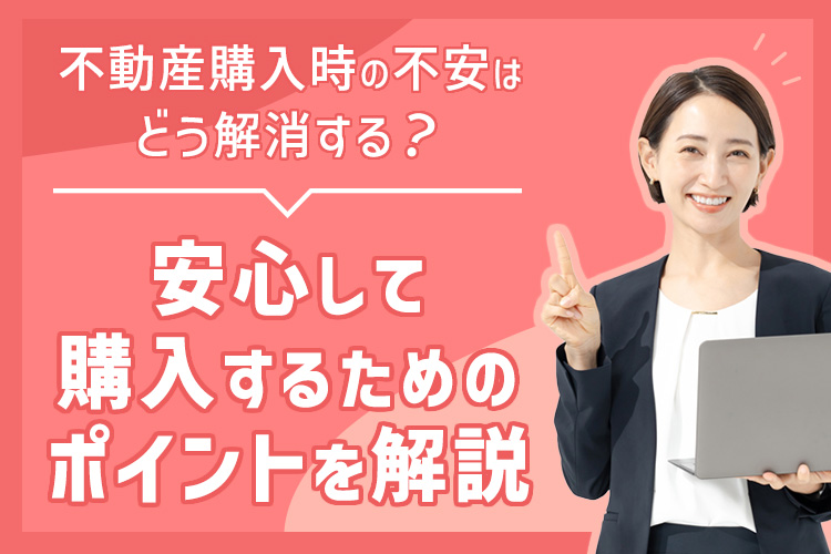 不動産購入時の不安はどう解消する？安心して購入するためのポイントを解説