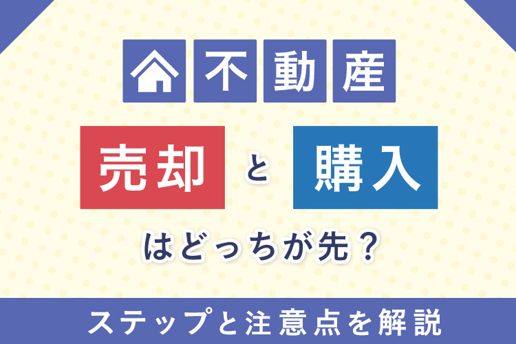 不動産の売却と購入はどっちが先？それぞれのメリット・デメリットや注意点を解説