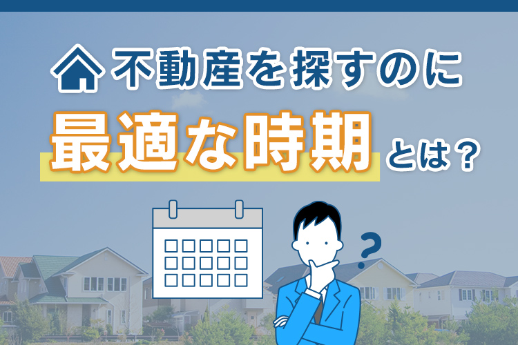 不動産を探すのに最適な時期とは？効率良く進める方法をご紹介